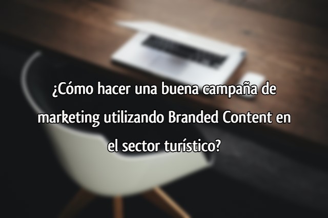 ¿Cómo hacer una buena campaña de marketing utilizando Branded Content en el sector turístico?